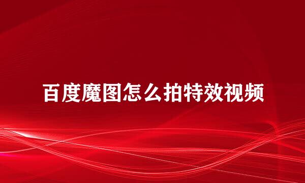 百度魔图怎么拍特效视频
