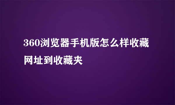 360浏览器手机版怎么样收藏网址到收藏夹