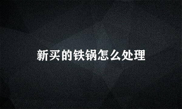 新买的铁锅怎么处理