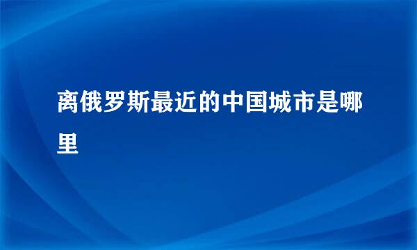 离俄罗斯最近的中国城市是哪里