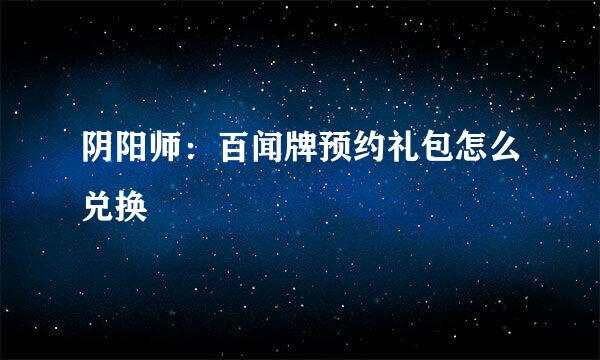 阴阳师：百闻牌预约礼包怎么兑换