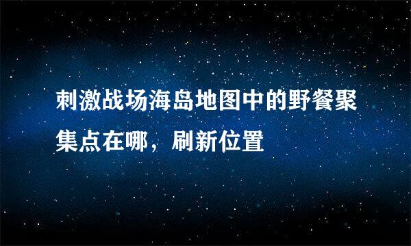 刺激战场海岛地图中的野餐聚集点在哪，刷新位置