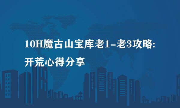 10H魔古山宝库老1-老3攻略:开荒心得分享