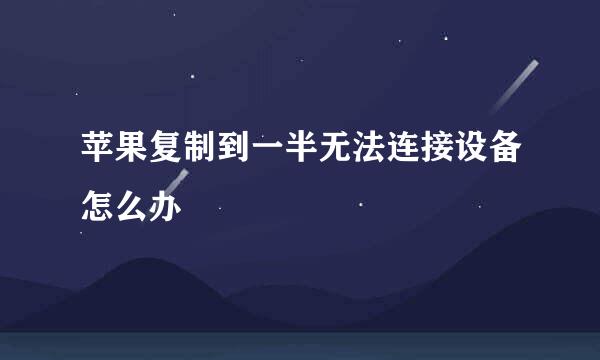 苹果复制到一半无法连接设备怎么办