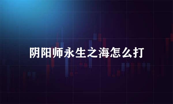 阴阳师永生之海怎么打
