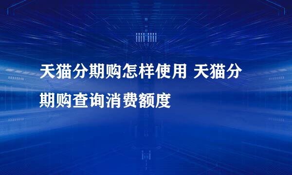 天猫分期购怎样使用 天猫分期购查询消费额度