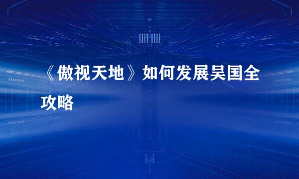 《傲视天地》如何发展吴国全攻略