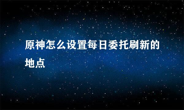 原神怎么设置每日委托刷新的地点