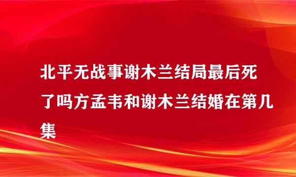 北平无战事谢木兰结局最后死了吗方孟韦和谢木兰结婚在第几集