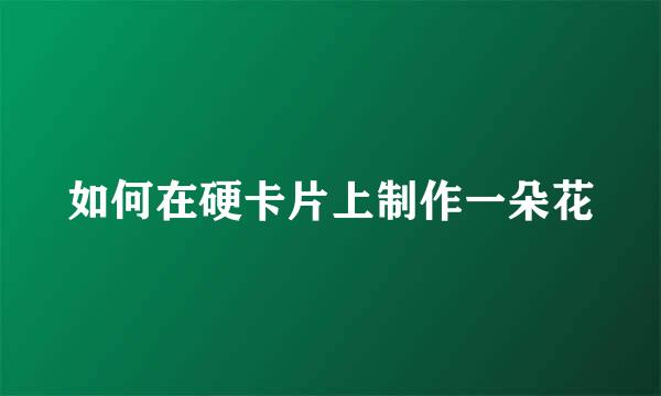 如何在硬卡片上制作一朵花