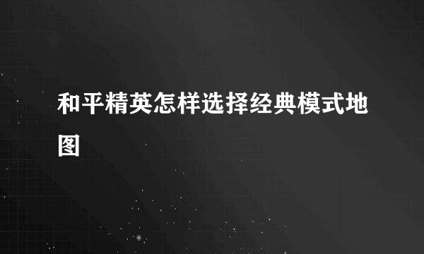 和平精英怎样选择经典模式地图