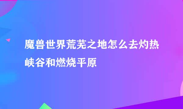 魔兽世界荒芜之地怎么去灼热峡谷和燃烧平原