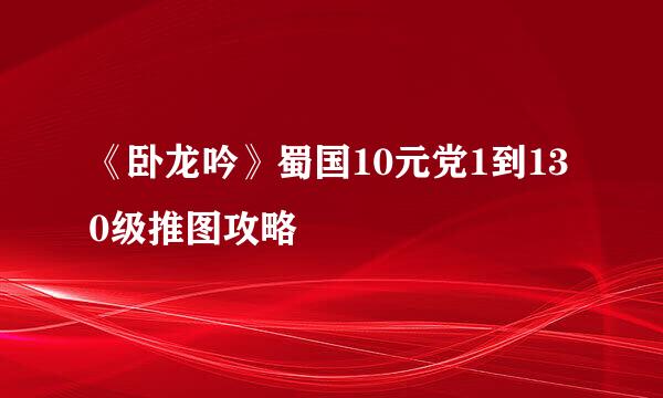 《卧龙吟》蜀国10元党1到130级推图攻略