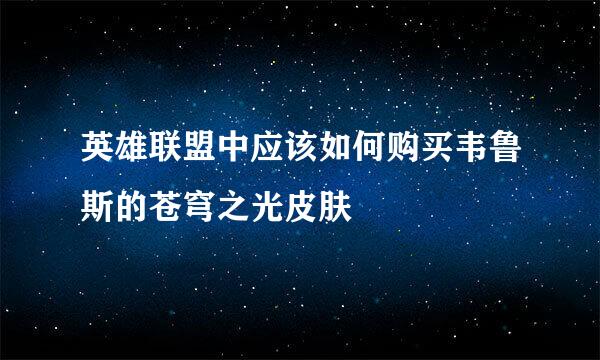 英雄联盟中应该如何购买韦鲁斯的苍穹之光皮肤