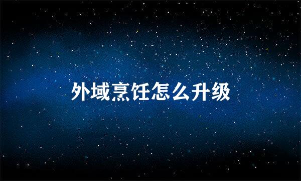 外域烹饪怎么升级