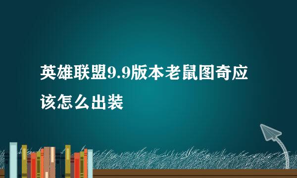 英雄联盟9.9版本老鼠图奇应该怎么出装
