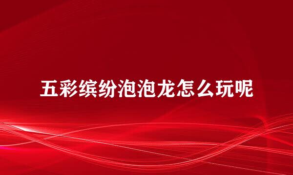 五彩缤纷泡泡龙怎么玩呢