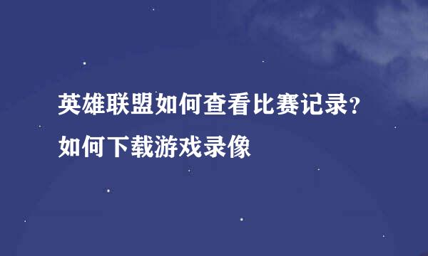 英雄联盟如何查看比赛记录？如何下载游戏录像