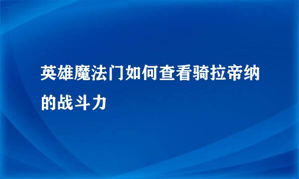 英雄魔法门如何查看骑拉帝纳的战斗力