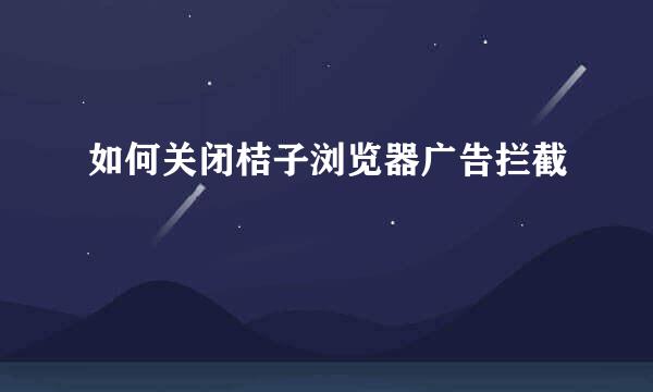 如何关闭桔子浏览器广告拦截