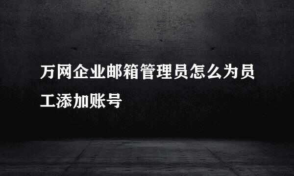 万网企业邮箱管理员怎么为员工添加账号