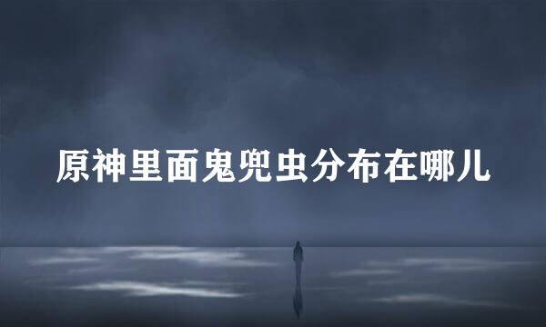 原神里面鬼兜虫分布在哪儿