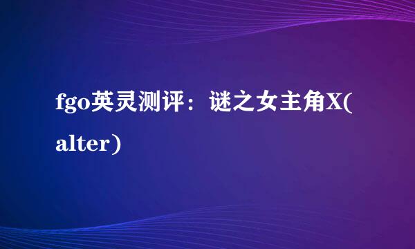 fgo英灵测评：谜之女主角X(alter)