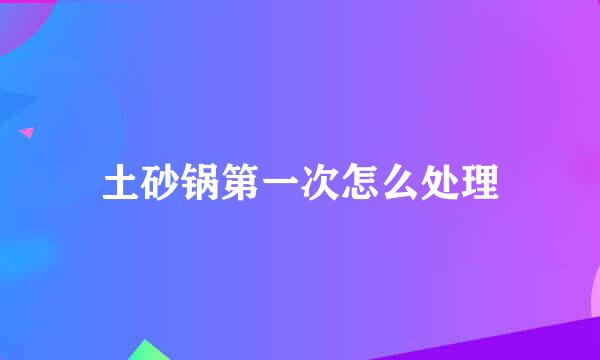 土砂锅第一次怎么处理