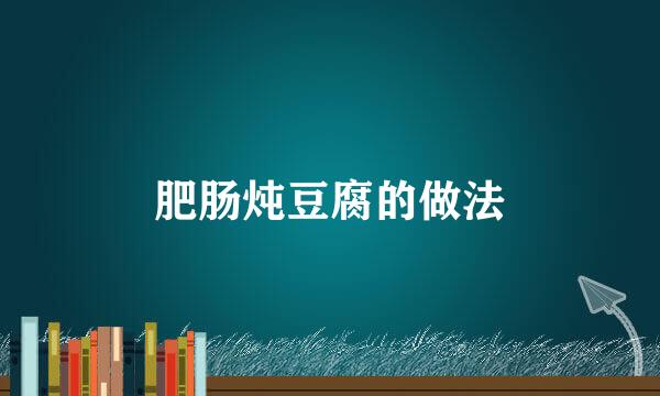 肥肠炖豆腐的做法