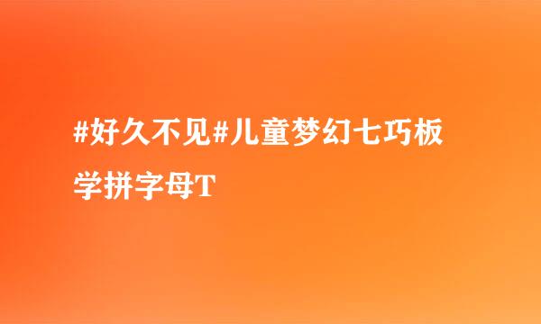 #好久不见#儿童梦幻七巧板 学拼字母T