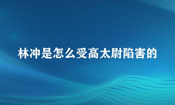 林冲是怎么受高太尉陷害的