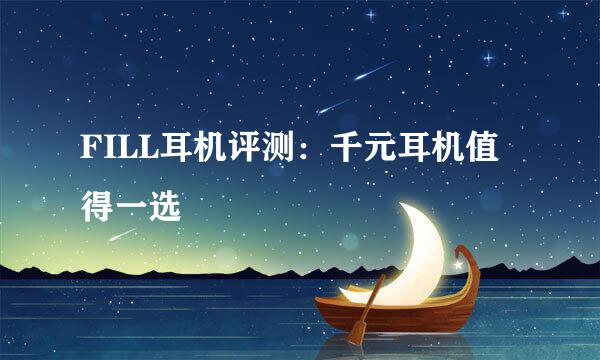 FILL耳机评测：千元耳机值得一选
