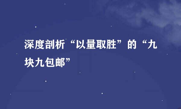 深度剖析“以量取胜”的“九块九包邮”