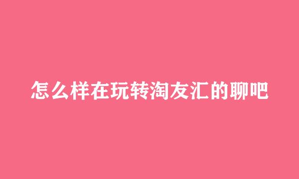怎么样在玩转淘友汇的聊吧