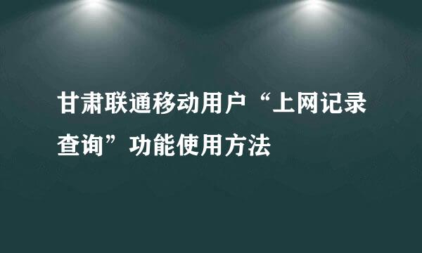 甘肃联通移动用户“上网记录查询”功能使用方法