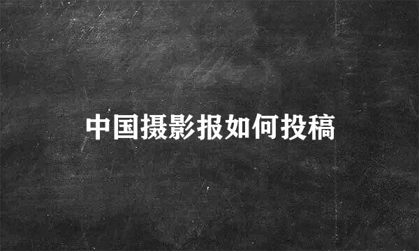 中国摄影报如何投稿