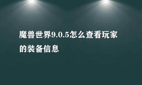 魔兽世界9.0.5怎么查看玩家的装备信息
