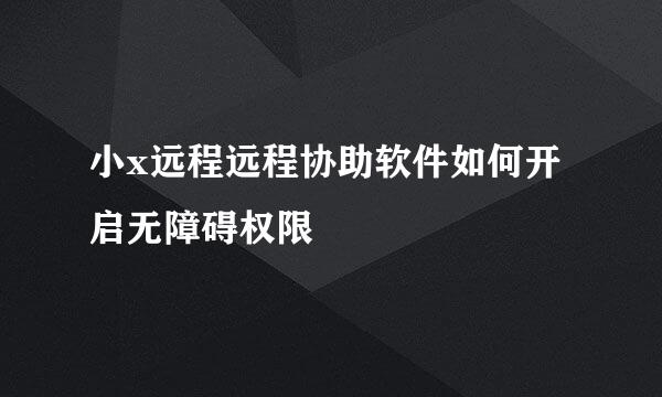 小x远程远程协助软件如何开启无障碍权限