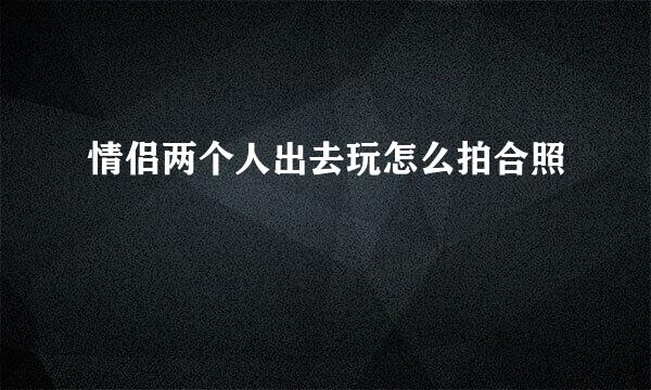 情侣两个人出去玩怎么拍合照