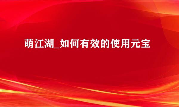 萌江湖_如何有效的使用元宝