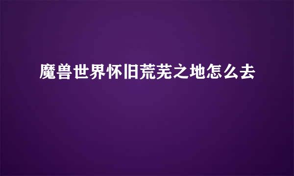 魔兽世界怀旧荒芜之地怎么去