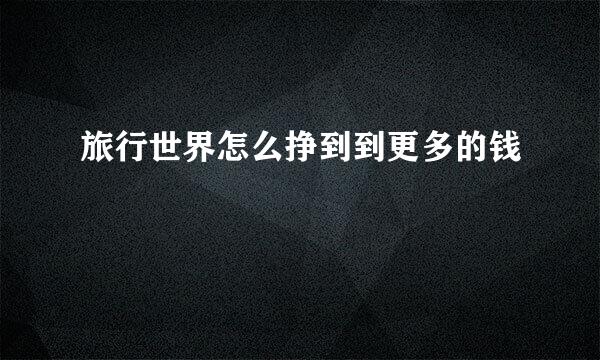 旅行世界怎么挣到到更多的钱