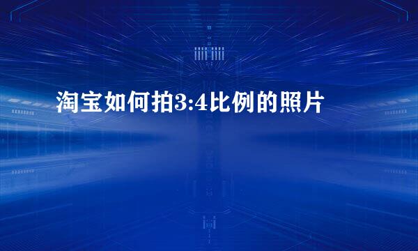 淘宝如何拍3:4比例的照片