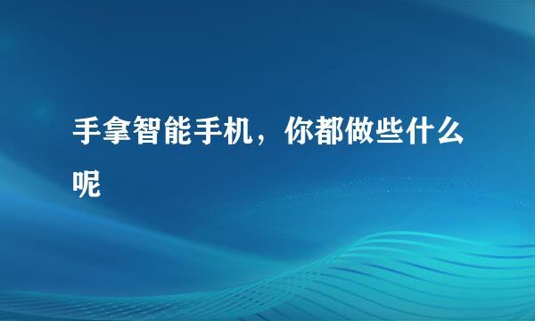 手拿智能手机，你都做些什么呢