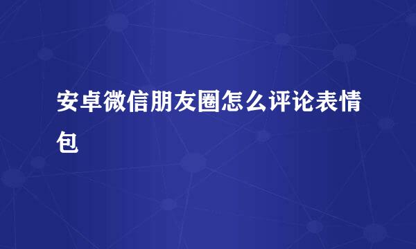 安卓微信朋友圈怎么评论表情包