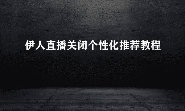 伊人直播关闭个性化推荐教程