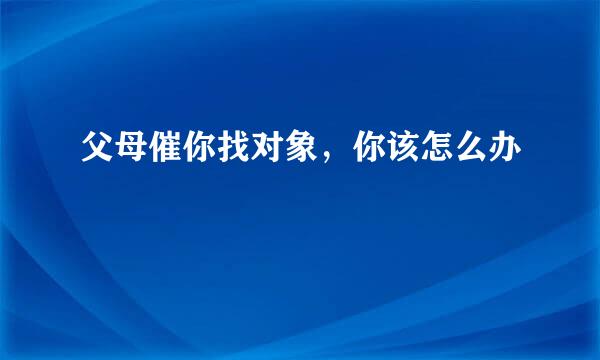 父母催你找对象，你该怎么办