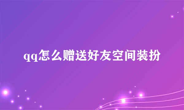 qq怎么赠送好友空间装扮