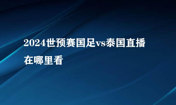 2024世预赛国足vs泰国直播在哪里看