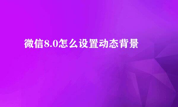 微信8.0怎么设置动态背景